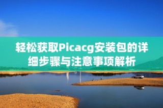 轻松获取Picacg安装包的详细步骤与注意事项解析