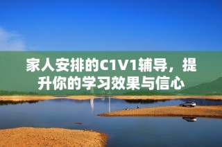 家人安排的C1V1辅导，提升你的学习效果与信心