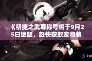 《初捷之武尊称号将于9月25日绝版，赶快获取宠物装备词》