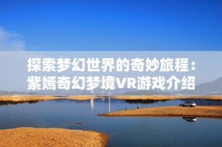 探索梦幻世界的奇妙旅程：紫嫣奇幻梦境VR游戏介绍