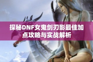 探秘DNF女鬼剑刃影最佳加点攻略与实战解析