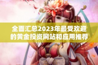 全面汇总2023年最受欢迎的黄金投资网站和应用推荐