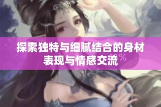 探索独特与细腻结合的身材表现与情感交流