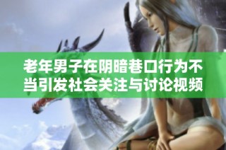 老年男子在阴暗巷口行为不当引发社会关注与讨论视频事件