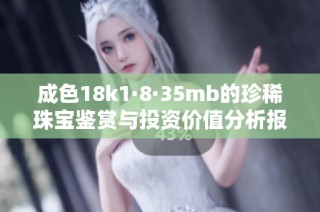 成色18k1·8·35mb的珍稀珠宝鉴赏与投资价值分析报告