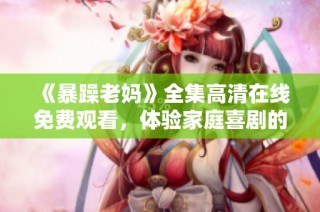 《暴躁老妈》全集高清在线免费观看，体验家庭喜剧的欢乐与温馨