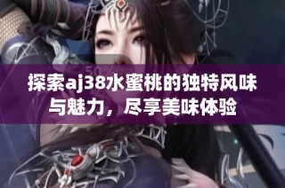 探索aj38水蜜桃的独特风味与魅力，尽享美味体验