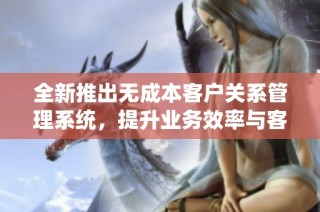 全新推出无成本客户关系管理系统，提升业务效率与客户满意度