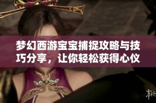 梦幻西游宝宝捕捉攻略与技巧分享，让你轻松获得心仪宝宝