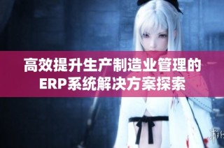 高效提升生产制造业管理的ERP系统解决方案探索
