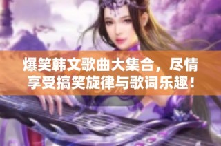 爆笑韩文歌曲大集合，尽情享受搞笑旋律与歌词乐趣！
