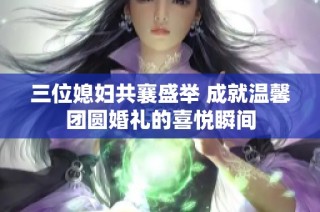 三位媳妇共襄盛举 成就温馨团圆婚礼的喜悦瞬间