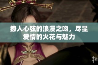 撩人心弦的浪漫之吻，尽显爱情的火花与魅力