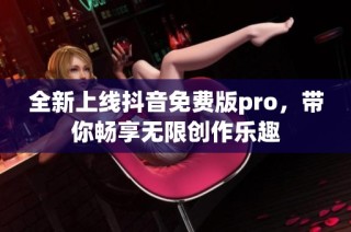 全新上线抖音免费版pro，带你畅享无限创作乐趣