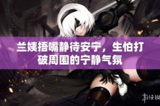 兰姨捂嘴静待安宁，生怕打破周围的宁静气氛