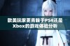 欧美玩家更青睐于PS4还是Xbox的游戏体验分析