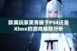 欧美玩家更青睐于PS4还是Xbox的游戏体验分析