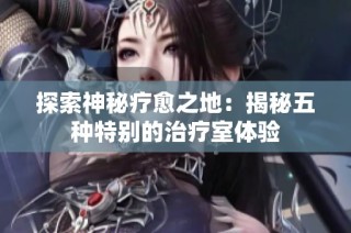 探索神秘疗愈之地：揭秘五种特别的治疗室体验