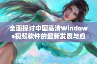 全面探讨中国高清Windows视频软件的最新发展与应用