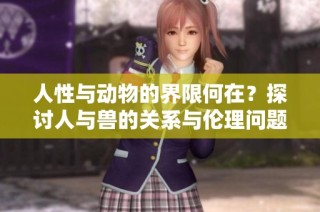 人性与动物的界限何在？探讨人与兽的关系与伦理问题