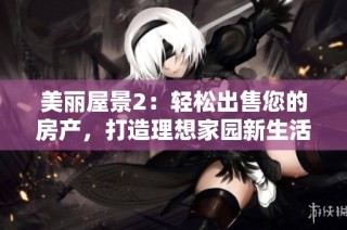 美丽屋景2：轻松出售您的房产，打造理想家园新生活
