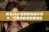 畅享2023策驰影院精彩影片，打造你的观影新体验