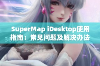 SuperMap iDesktop使用指南：常见问题及解决办法详解