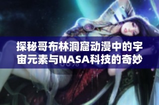 探秘哥布林洞窟动漫中的宇宙元素与NASA科技的奇妙结合