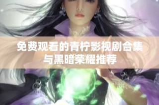 免费观看的青柠影视剧合集与黑暗荣耀推荐