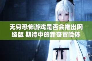 无穷恐怖游戏是否会推出网络版 期待中的新奇冒险体验