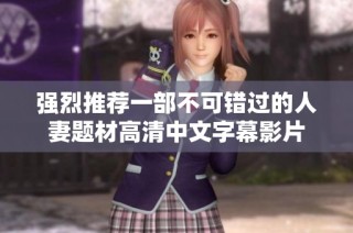 强烈推荐一部不可错过的人妻题材高清中文字幕影片