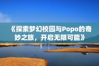 《探索梦幻校园与Popo的奇妙之旅，开启无限可能》