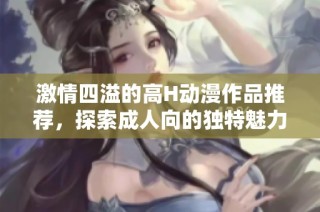 激情四溢的高H动漫作品推荐，探索成人向的独特魅力