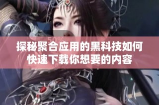 探秘聚合应用的黑科技如何快速下载你想要的内容