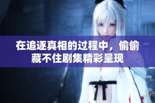在追逐真相的过程中，偷偷藏不住剧集精彩呈现
