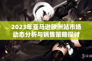 2023年亚马逊欧洲站市场动态分析与销售策略探讨