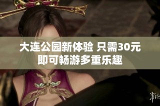 大连公园新体验 只需30元即可畅游多重乐趣