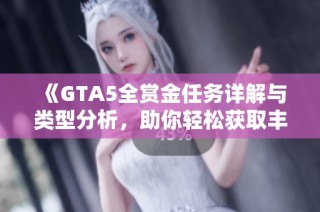 《GTA5全赏金任务详解与类型分析，助你轻松获取丰厚奖励》