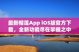 最新榴莲App iOS版官方下载，全新功能尽在掌握之中