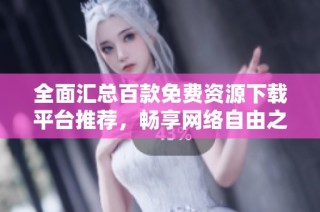 全面汇总百款免费资源下载平台推荐，畅享网络自由之旅