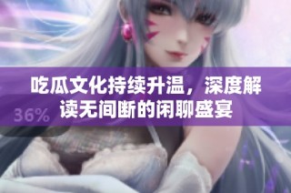 吃瓜文化持续升温，深度解读无间断的闲聊盛宴