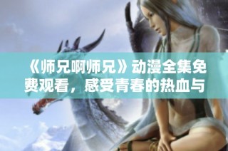 《师兄啊师兄》动漫全集免费观看，感受青春的热血与追逐