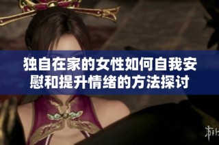 独自在家的女性如何自我安慰和提升情绪的方法探讨