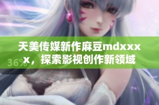 天美传媒新作麻豆mdxxxx，探索影视创作新领域