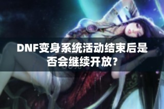 DNF变身系统活动结束后是否会继续开放？