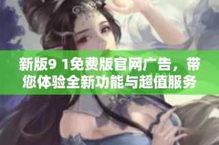 新版9 1免费版官网广告，带您体验全新功能与超值服务