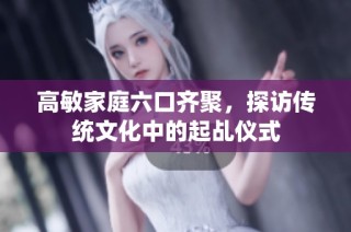 高敏家庭六口齐聚，探访传统文化中的起乩仪式