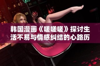 韩国漫画《嗟嗟嗟》探讨生活不易与情感纠结的心路历程