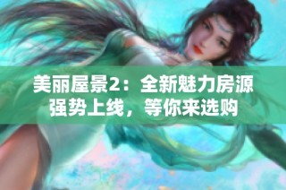 美丽屋景2：全新魅力房源强势上线，等你来选购