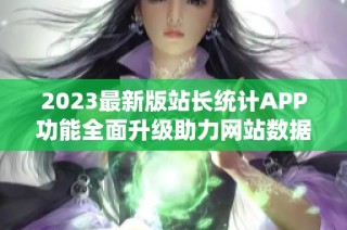 2023最新版站长统计APP功能全面升级助力网站数据分析